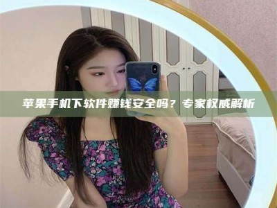 通化苹果手机下软件赚钱安全吗？专家权威解析