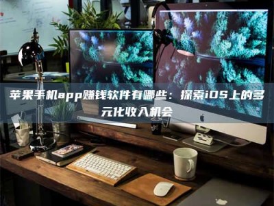 通化苹果手机app赚钱软件有哪些：探索iOS上的多元化收入机会