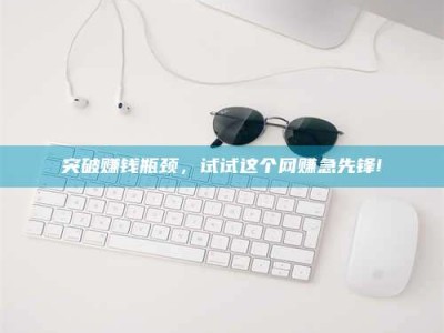 通化突破赚钱瓶颈，试试这个网赚急先锋!