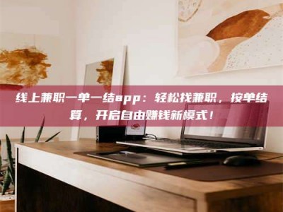 通化线上兼职一单一结app：轻松找兼职，按单结算，开启自由赚钱新模式！