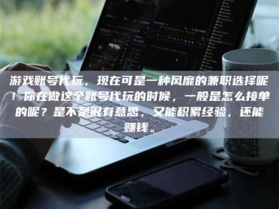 通化游戏账号代玩，现在可是一种风靡的兼职选择呢！你在做这个账号代玩的时候，一般是怎么接单的呢？是不是很有意思，又能积累经验，还能赚钱。