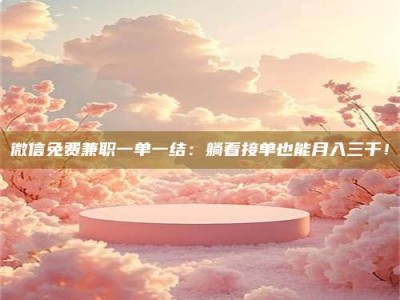 通化微信免费兼职一单一结：躺着接单也能月入三千！