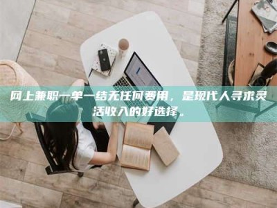 通化网上兼职一单一结无任何费用，是现代人寻求灵活收入的好选择。