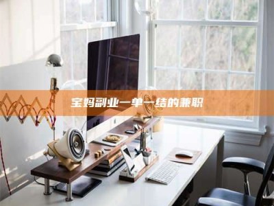 通化宝妈副业一单一结的兼职