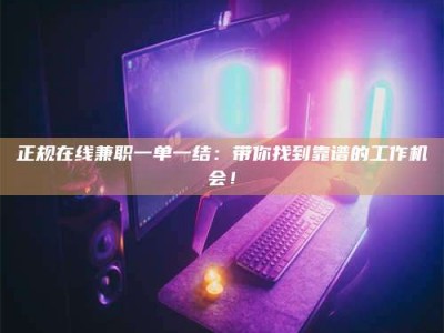 通化正规在线兼职一单一结：带你找到靠谱的工作机会！