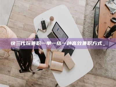 通化快三代玩兼职一单一结一种高效兼职方式_