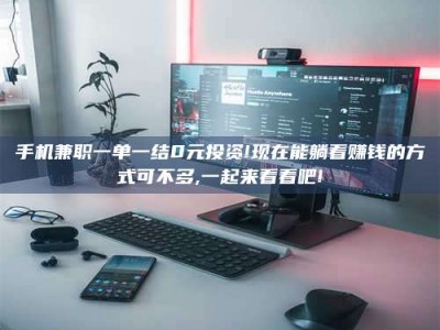 通化手机兼职一单一结0元投资!现在能躺着赚钱的方式可不多,一起来看看吧!