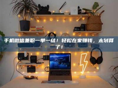 通化手机微信兼职一单一结！轻松在家赚钱，太划算了！