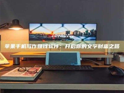 通化苹果手机写作赚钱软件：开启你的文字财富之路