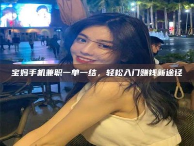 通化宝妈手机兼职一单一结，轻松入门赚钱新途径