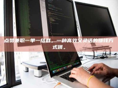 通化点赞兼职一单一结群，一种高效又灵活的赚钱方式哦。