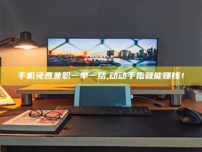 通化手机免费兼职一单一结,动动手指就能赚钱！