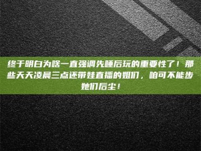 通化终于明白为啥一直强调先睡后玩的重要性了！那些天天凌晨三点还带娃直播的姐们，咱可不能步她们后尘！