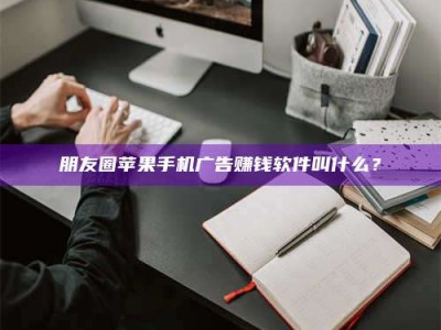 通化朋友圈苹果手机广告赚钱软件叫什么？