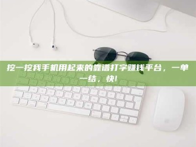 通化挖一挖我手机用起来的靠谱打字赚钱平台，一单一结，快!