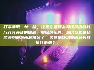 通化打字兼职一单一结，这是许多朋友寻找灵活赚钱方式时关注的话题。要说现在啊，知识变现和技能兼职是越来越常见了，关键是找到靠谱又有性价比的机会。