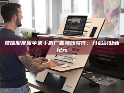 通化微信朋友圈苹果手机广告赚钱软件：开启副业新纪元