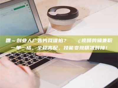 通化嘿～创业人广告片找谁拍？📢视频剪辑兼职一单一结，全程高配，技能变现精准对接！