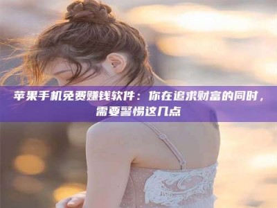 通化苹果手机免费赚钱软件：你在追求财富的同时，需要警惕这几点