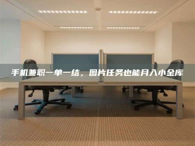 通化手机兼职一单一结，图片任务也能月入小金库