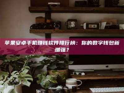 通化苹果安卓手机赚钱软件排行榜：你的数字钱包新增强？