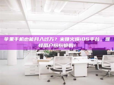 通化苹果手机也能月入过万？米赚火爆iOS平台，难怪用户纷纷抢购！
