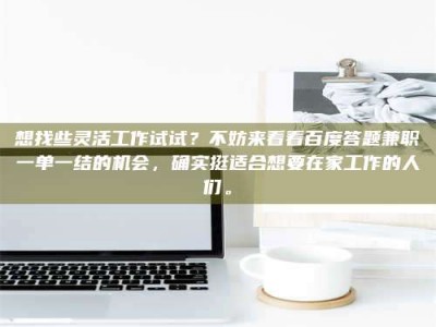 通化想找些灵活工作试试？不妨来看看百度答题兼职一单一结的机会，确实挺适合想要在家工作的人们。
