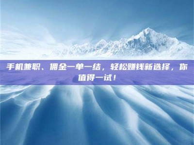 通化手机兼职、佣金一单一结，轻松赚钱新选择，你值得一试！