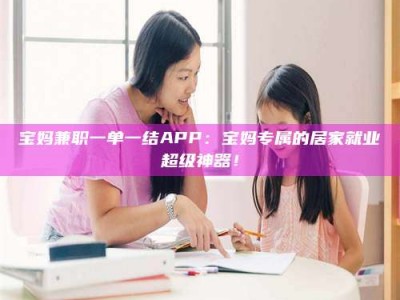 通化宝妈兼职一单一结APP：宝妈专属的居家就业超级神器！