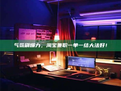 通化气氛刷爆力，淘宝兼职一单一结大法好！