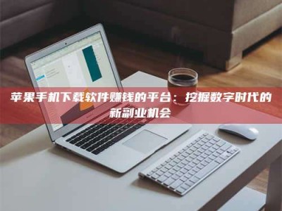 通化苹果手机下载软件赚钱的平台：挖掘数字时代的新副业机会