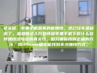 通化老实说，苹果手机是真的能赚钱，这已经不是秘密了。虽然很多人开始怀疑苹果手机下载什么软件赚钱这句话的真实性，但只要你找到正确的方法，用iPhone确实能找到不少赚钱方式。