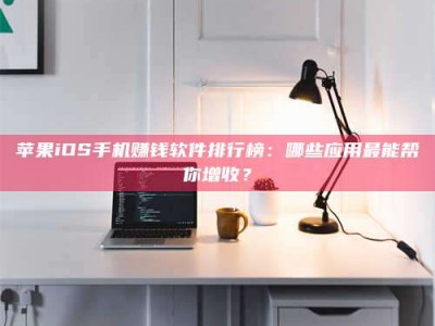 通化苹果iOS手机赚钱软件排行榜：哪些应用最能帮你增收？