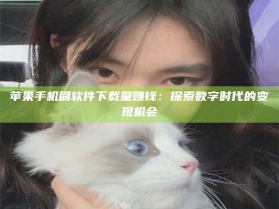 通化苹果手机刷软件下载量赚钱：探索数字时代的变现机会