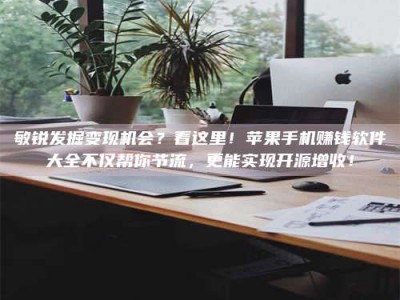 通化敏锐发掘变现机会？看这里！苹果手机赚钱软件大全不仅帮你节流，更能实现开源增收！