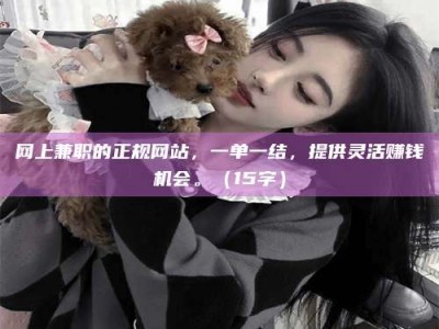 通化网上兼职的正规网站，一单一结，提供灵活赚钱机会。（15字）