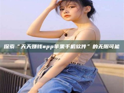 通化探索“天天赚钱app苹果手机软件”的无限可能