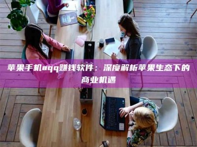 通化苹果手机aqq赚钱软件：深度解析苹果生态下的商业机遇