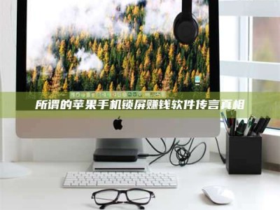 通化所谓的苹果手机锁屏赚钱软件传言真相