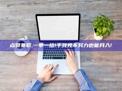 通化点赞兼职,一单一结!手残党不努力也能月入!