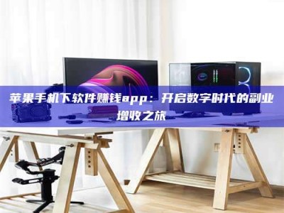 通化苹果手机下软件赚钱app：开启数字时代的副业增收之旅