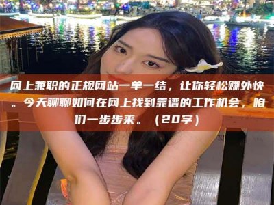 通化网上兼职的正规网站一单一结，让你轻松赚外快。今天聊聊如何在网上找到靠谱的工作机会，咱们一步步来。（20字）
